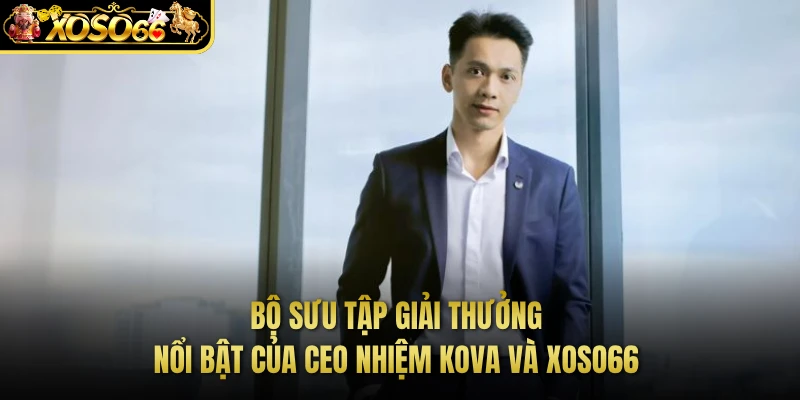 Bộ sưu tập giải thưởng nổi bật của CEO Nhiệm KOVA và XOSO66