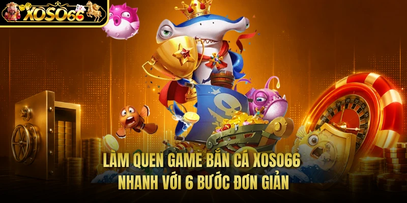 Làm quen game bắn cá XOSO66 nhanh với 6 bước đơn giản
