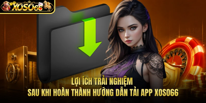Lợi ích trải nghiệm sau khi hoàn thành hướng dẫn tải app XOSO66