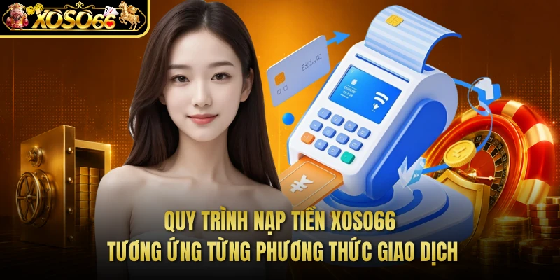 Quy trình nạp tiền XOSO66 tương ứng từng phương thức giao dịch 