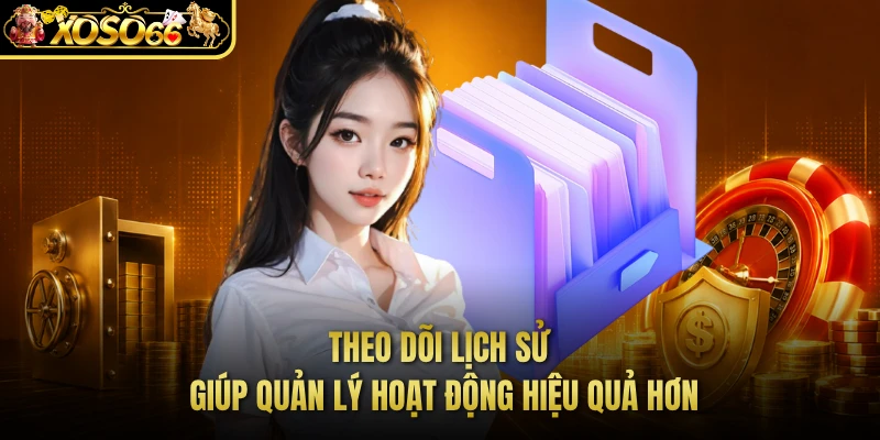Theo dõi lịch sử giúp quản lý hoạt động hiệu quả hơn